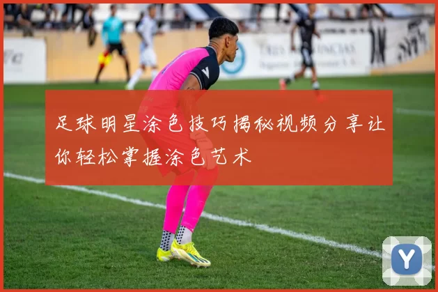 足球明星涂色技巧揭秘视频分享让你轻松掌握涂色艺术