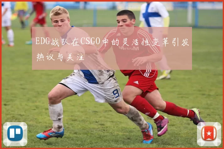 EDG战队在CSGO中的灵活性变革引发热议与关注