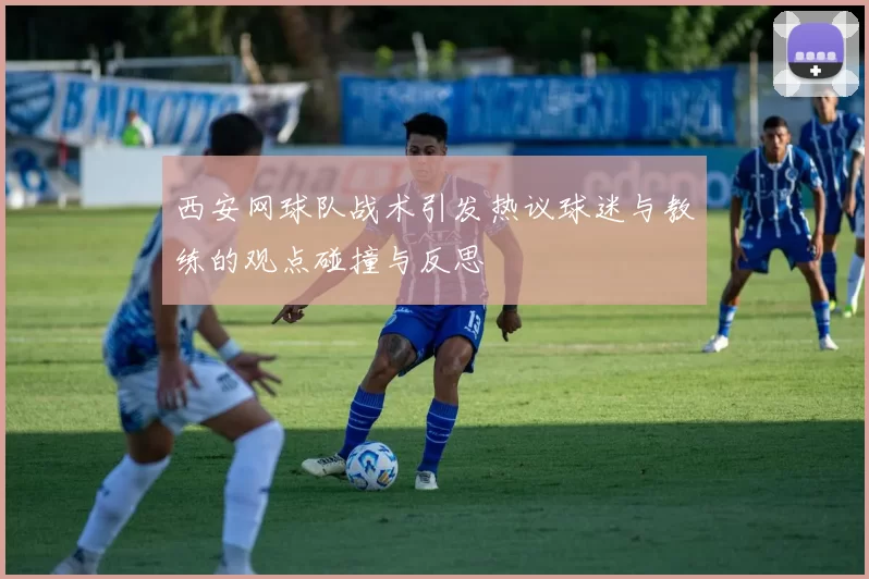 西安网球队战术引发热议球迷与教练的观点碰撞与反思