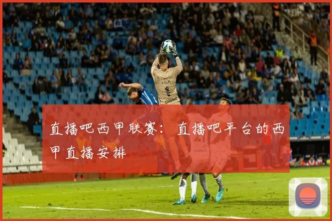 直播吧西甲联赛：直播吧平台的西甲直播安排