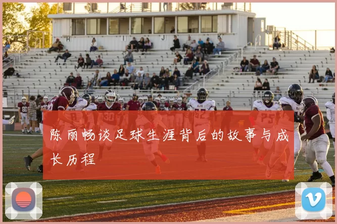 陈丽畅谈足球生涯背后的故事与成长历程