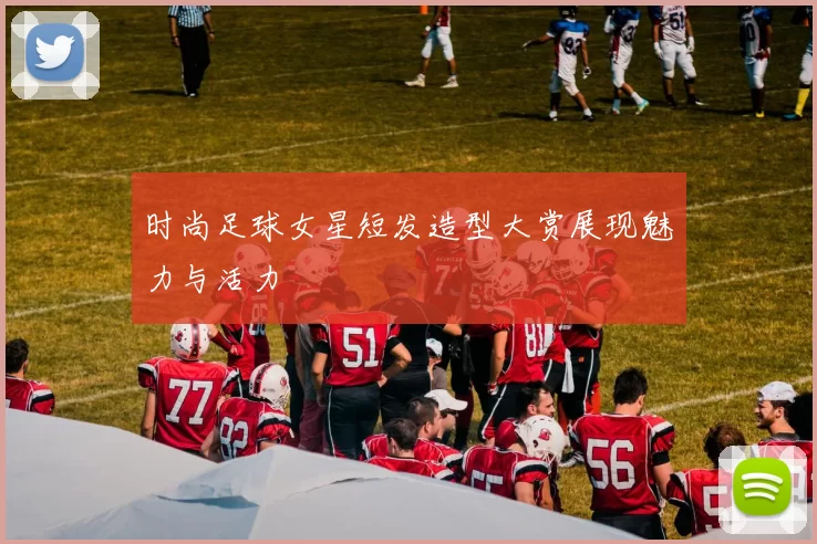 时尚足球女星短发造型大赏展现魅力与活力