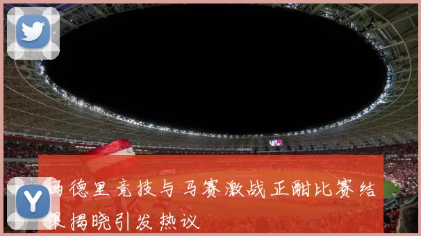 马德里竞技与马赛激战正酣比赛结果揭晓引发热议