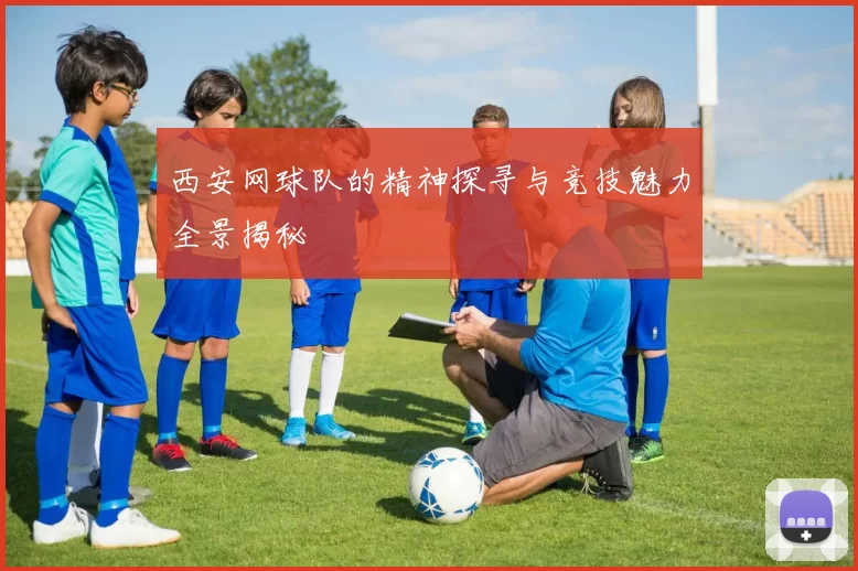 西安网球队的精神探寻与竞技魅力全景揭秘