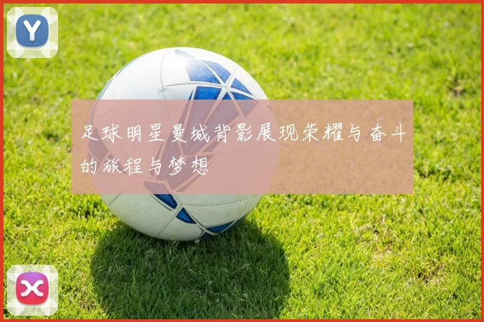 足球明星曼城背影展现荣耀与奋斗的旅程与梦想
