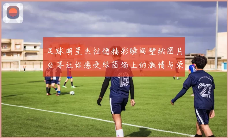 足球明星杰拉德精彩瞬间壁纸图片分享让你感受绿茵场上的激情与荣耀