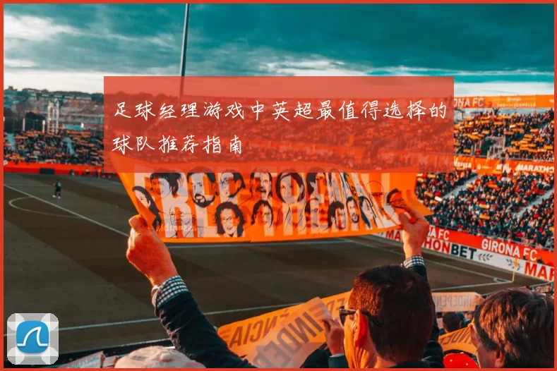 足球经理游戏中英超最值得选择的球队推荐指南