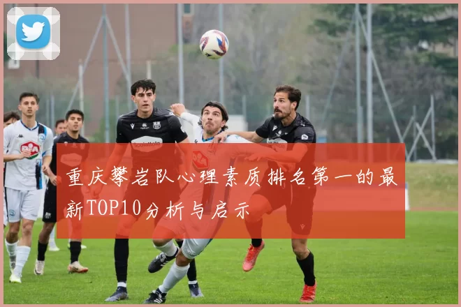 重庆攀岩队心理素质排名第一的最新TOP10分析与启示