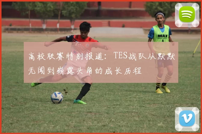 高校联赛特别报道：TES战队从默默无闻到崭露头角的成长历程