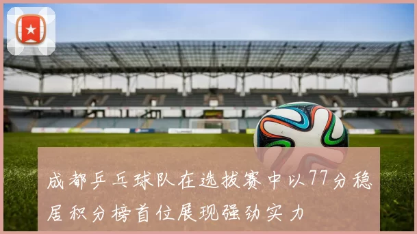 成都乒乓球队在选拔赛中以77分稳居积分榜首位展现强劲实力