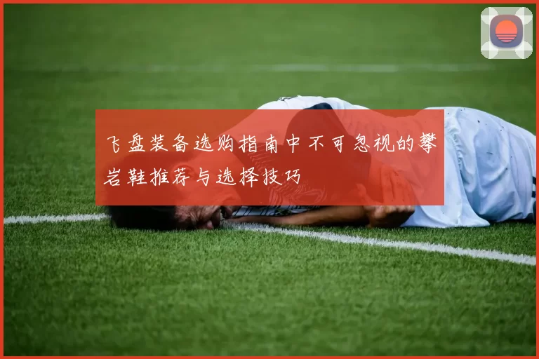 飞盘装备选购指南中不可忽视的攀岩鞋推荐与选择技巧