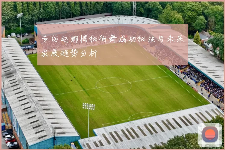 专访赵娜揭秘街舞成功秘诀与未来发展趋势分析