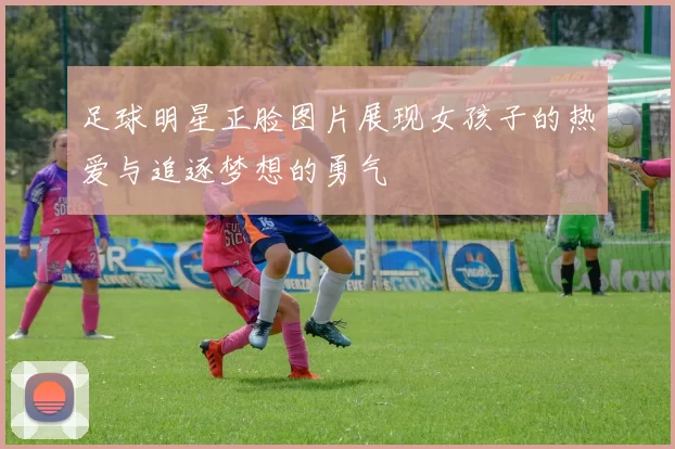 足球明星正脸图片展现女孩子的热爱与追逐梦想的勇气