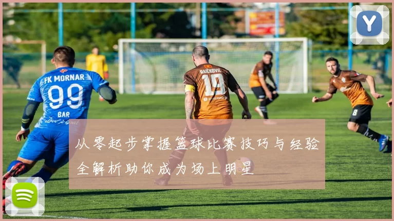 从零起步掌握篮球比赛技巧与经验全解析助你成为场上明星