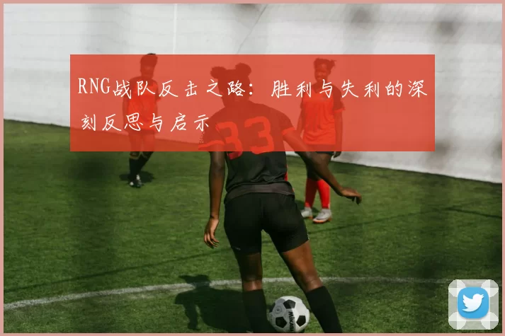 RNG战队反击之路：胜利与失利的深刻反思与启示