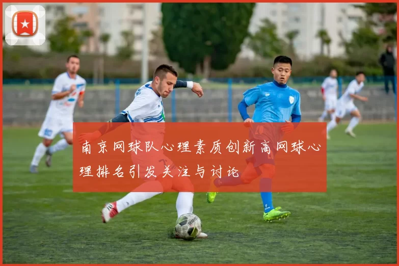 南京网球队心理素质创新高网球心理排名引发关注与讨论