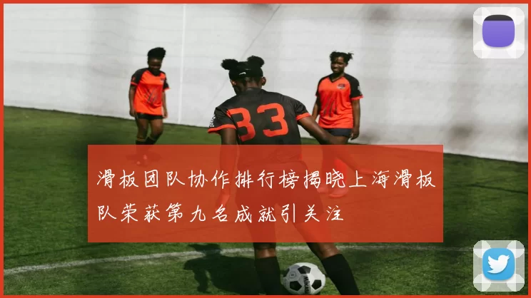 滑板团队协作排行榜揭晓上海滑板队荣获第九名成就引关注