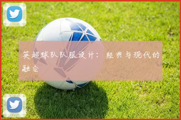 英超球队队服设计：经典与现代的融合