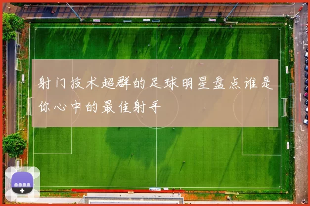 射门技术超群的足球明星盘点谁是你心中的最佳射手