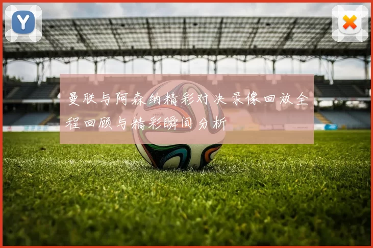 曼联与阿森纳精彩对决录像回放全程回顾与精彩瞬间分析