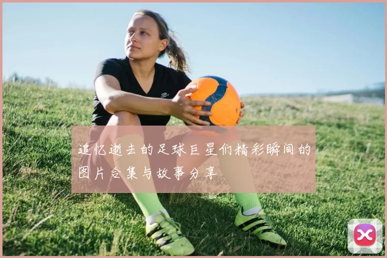 追忆逝去的足球巨星们精彩瞬间的图片合集与故事分享