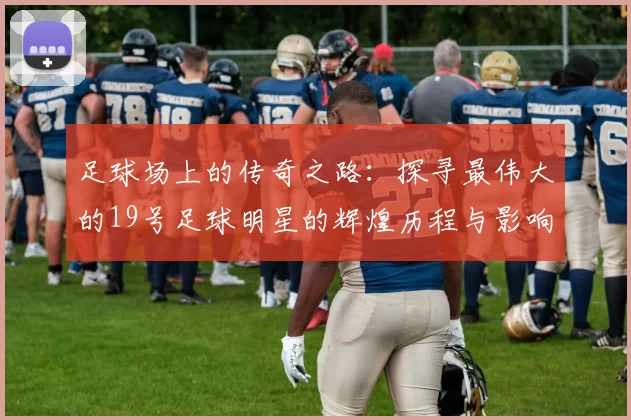足球场上的传奇之路：探寻最伟大的19号足球明星的辉煌历程与影响力