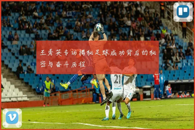 王秀英专访揭秘足球成功背后的秘密与奋斗历程