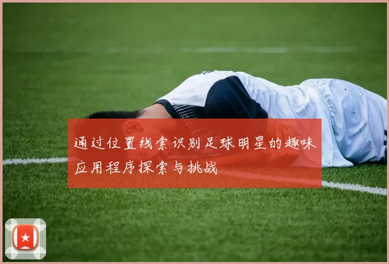 通过位置线索识别足球明星的趣味应用程序探索与挑战
