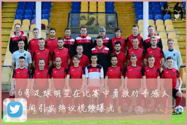 6号足球明星在比赛中勇救对手感人瞬间引发热议视频曝光