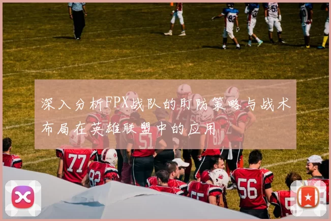 深入分析FPX战队的盯防策略与战术布局在英雄联盟中的应用