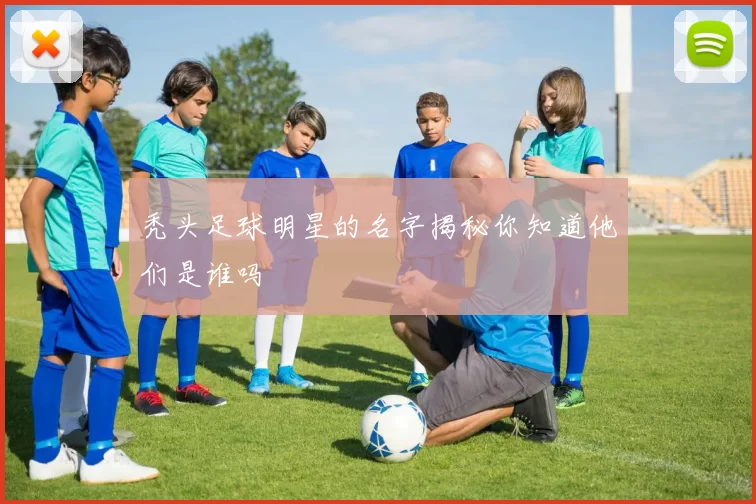 秃头足球明星的名字揭秘你知道他们是谁吗
