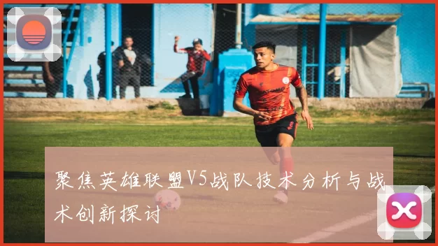 聚焦英雄联盟V5战队技术分析与战术创新探讨