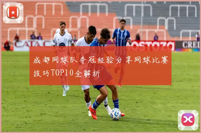 成都网球队夺冠经验分享网球比赛技巧TOP10全解析