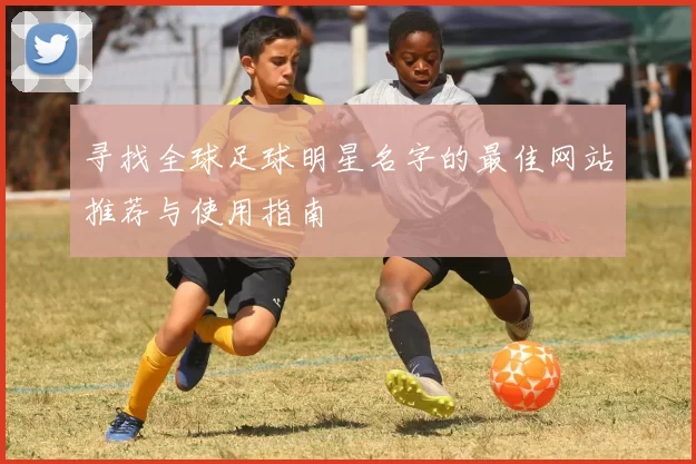 寻找全球足球明星名字的最佳网站推荐与使用指南
