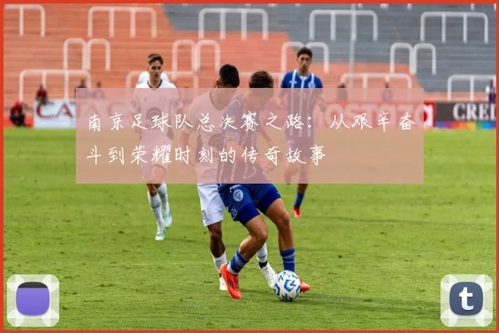 南京足球队总决赛之路：从艰辛奋斗到荣耀时刻的传奇故事