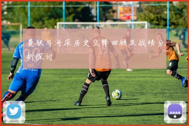曼联与河床历史交锋回顾及战绩分析探讨