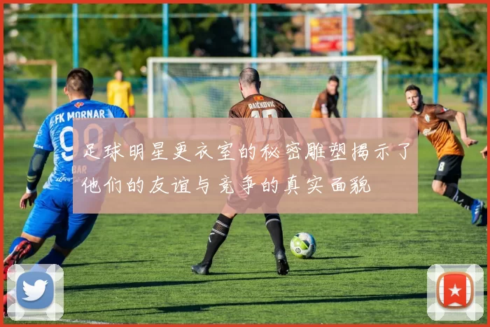 足球明星更衣室的秘密雕塑揭示了他们的友谊与竞争的真实面貌