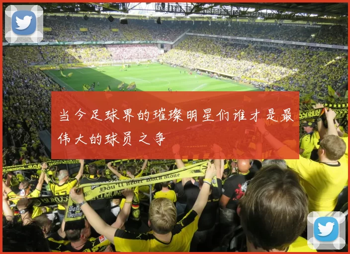 当今足球界的璀璨明星们谁才是最伟大的球员之争
