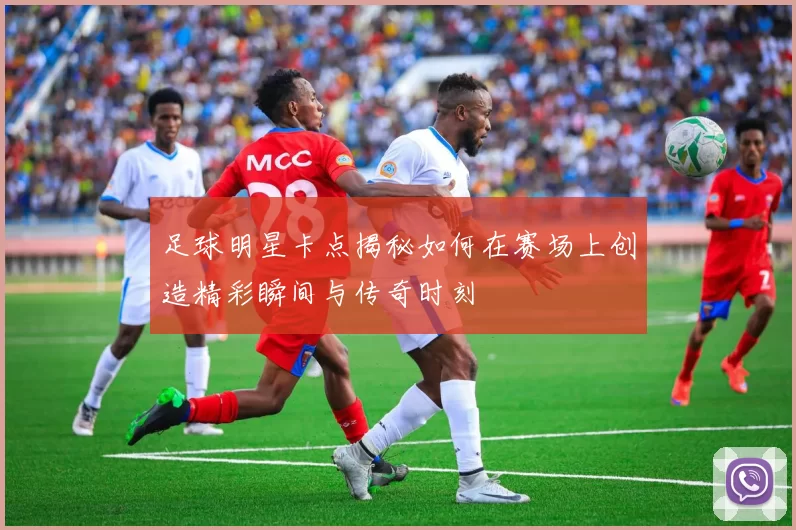 足球明星卡点揭秘如何在赛场上创造精彩瞬间与传奇时刻