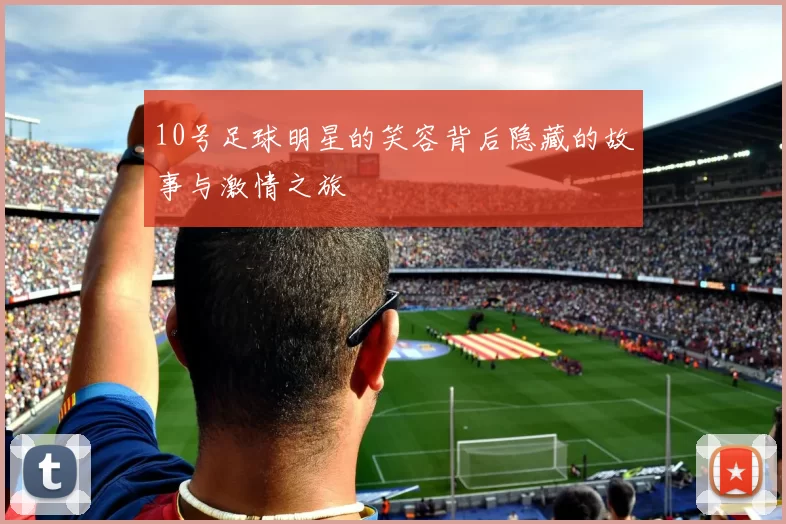 10号足球明星的笑容背后隐藏的故事与激情之旅