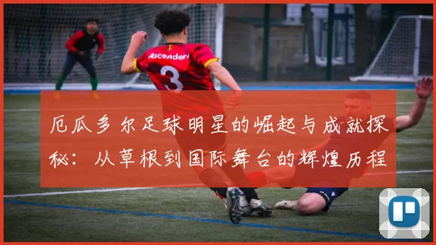厄瓜多尔足球明星的崛起与成就探秘：从草根到国际舞台的辉煌历程