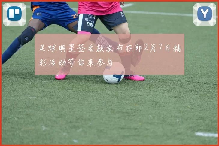 足球明星签名款发布在即2月7日精彩活动等你来参与