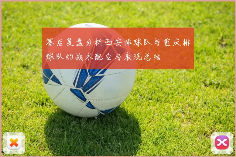 赛后复盘分析西安排球队与重庆排球队的战术配合与表现总结