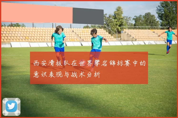 西安滑板队在世界攀岩锦标赛中的意识表现与战术分析