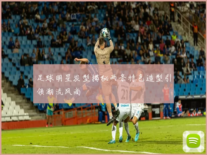 足球明星发型揭秘两条特色造型引领潮流风尚