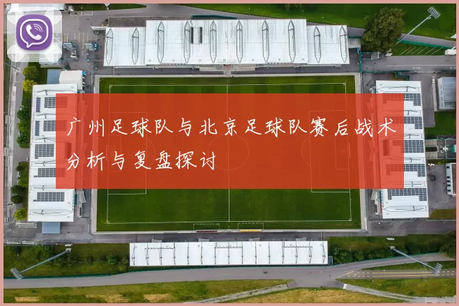 广州足球队与北京足球队赛后战术分析与复盘探讨