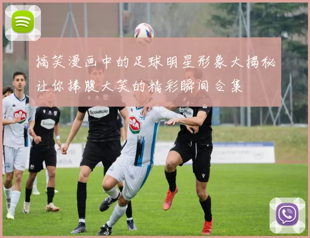 搞笑漫画中的足球明星形象大揭秘让你捧腹大笑的精彩瞬间合集