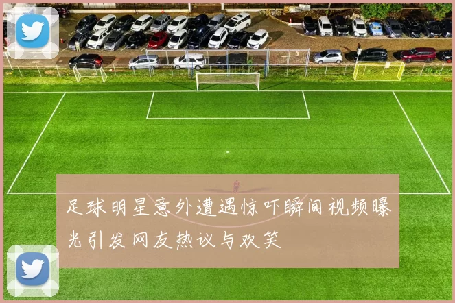 足球明星意外遭遇惊吓瞬间视频曝光引发网友热议与欢笑