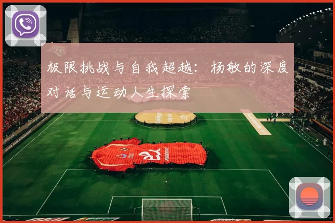 极限挑战与自我超越：杨敏的深度对话与运动人生探索