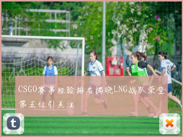 CSGO赛事经验排名揭晓LNG战队荣登第五位引关注